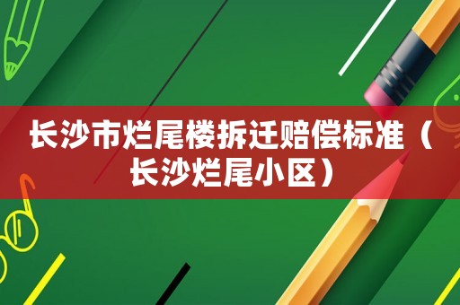 長沙市爛尾樓拆遷賠償標(biāo)準(zhǔn)（長沙爛尾小區(qū)）