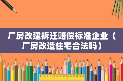廠房改建拆遷賠償標(biāo)準(zhǔn)企業(yè)（廠房改造住宅合法嗎）