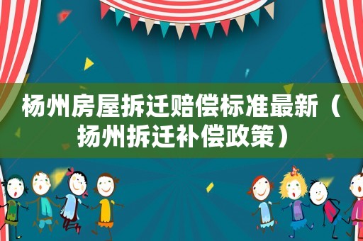 楊州房屋拆遷賠償標(biāo)準(zhǔn)最新（揚(yáng)州拆遷補(bǔ)償政策）