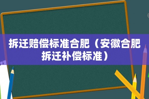 拆遷賠償標(biāo)準(zhǔn)合肥（安徽合肥拆遷補(bǔ)償標(biāo)準(zhǔn)）