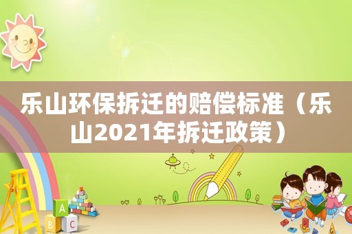 樂山環(huán)保拆遷的賠償標(biāo)準(zhǔn)（樂山2021年拆遷政策）