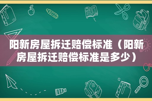陽新房屋拆遷賠償標準（陽新房屋拆遷賠償標準是多少）