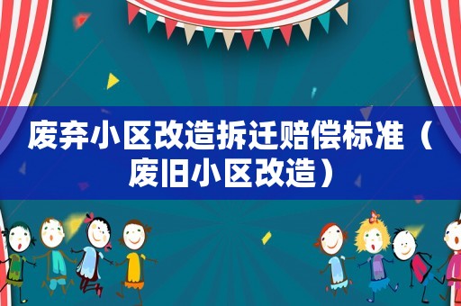 廢棄小區(qū)改造拆遷賠償標準（廢舊小區(qū)改造）