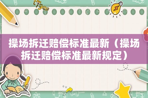操場(chǎng)拆遷賠償標(biāo)準(zhǔn)最新（操場(chǎng)拆遷賠償標(biāo)準(zhǔn)最新規(guī)定）