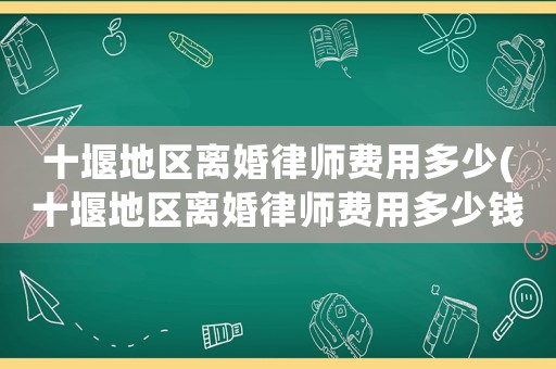十堰地區(qū)離婚律師費(fèi)用多少(十堰地區(qū)離婚律師費(fèi)用多少錢)