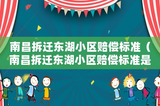 南昌拆遷東湖小區(qū)賠償標(biāo)準(zhǔn)（南昌拆遷東湖小區(qū)賠償標(biāo)準(zhǔn)是多少）
