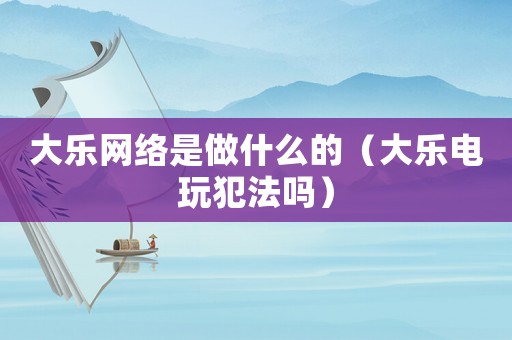 大樂網(wǎng)絡(luò)是做什么的（大樂電玩犯法嗎）