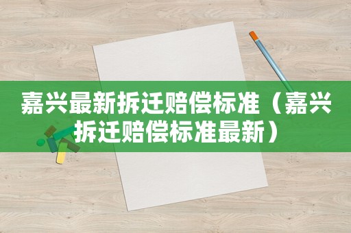 嘉興最新拆遷賠償標(biāo)準(zhǔn)（嘉興拆遷賠償標(biāo)準(zhǔn)最新）