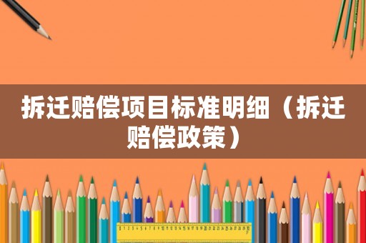拆遷賠償項(xiàng)目標(biāo)準(zhǔn)明細(xì)（拆遷賠償政策）