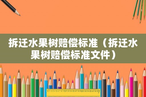 拆遷水果樹(shù)賠償標(biāo)準(zhǔn)（拆遷水果樹(shù)賠償標(biāo)準(zhǔn)文件）