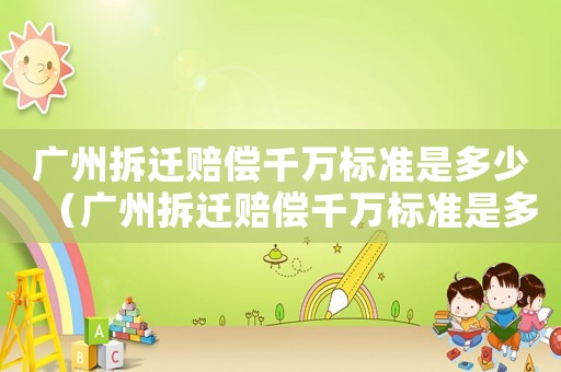 廣州拆遷賠償千萬標(biāo)準(zhǔn)是多少（廣州拆遷賠償千萬標(biāo)準(zhǔn)是多少呢）
