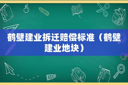 鶴壁建業(yè)拆遷賠償標(biāo)準(zhǔn)（鶴壁建業(yè)地塊）