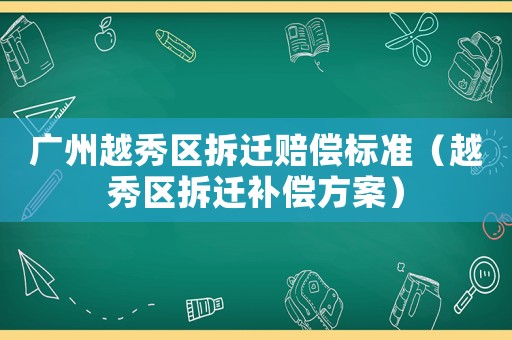 廣州越秀區(qū)拆遷賠償標(biāo)準(zhǔn)（越秀區(qū)拆遷補(bǔ)償方案）