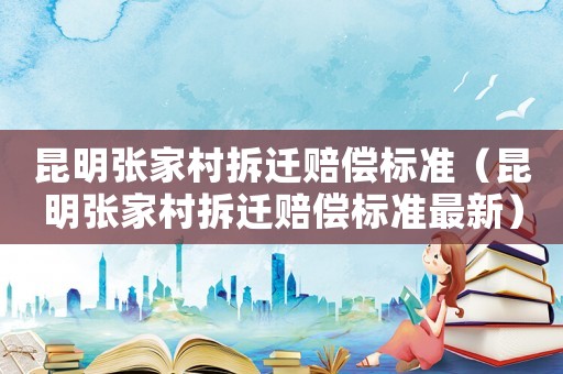 昆明張家村拆遷賠償標(biāo)準(zhǔn)（昆明張家村拆遷賠償標(biāo)準(zhǔn)最新）