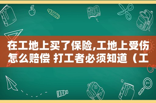 在工地上買了保險(xiǎn),工地上受傷怎么賠償 打工者必須知道（工地上賣的工傷保險(xiǎn)都給賠賞哪些）