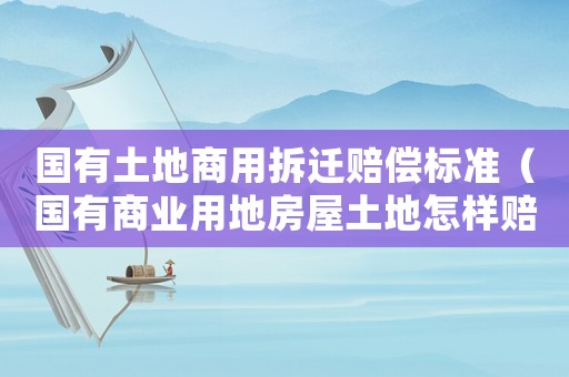 國有土地商用拆遷賠償標準（國有商業(yè)用地房屋土地怎樣賠償）