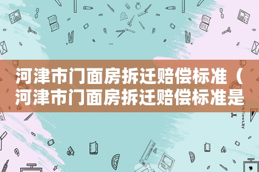 河津市門面房拆遷賠償標(biāo)準(zhǔn)（河津市門面房拆遷賠償標(biāo)準(zhǔn)是多少）