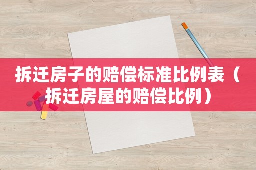 拆遷房子的賠償標(biāo)準(zhǔn)比例表（拆遷房屋的賠償比例）