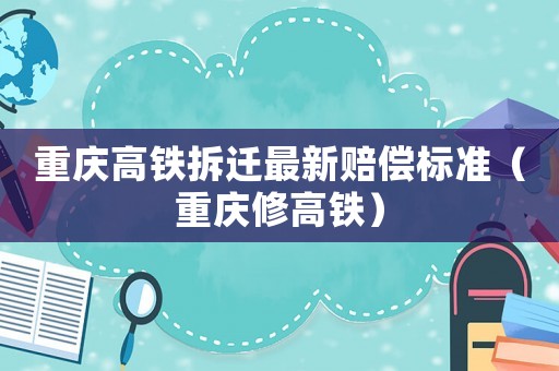 重慶高鐵拆遷最新賠償標(biāo)準(zhǔn)（重慶修高鐵）