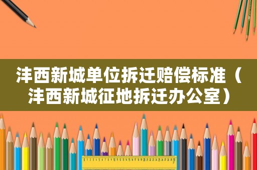 灃西新城單位拆遷賠償標(biāo)準(zhǔn)（灃西新城征地拆遷辦公室）