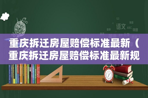 重慶拆遷房屋賠償標(biāo)準(zhǔn)最新（重慶拆遷房屋賠償標(biāo)準(zhǔn)最新規(guī)定）