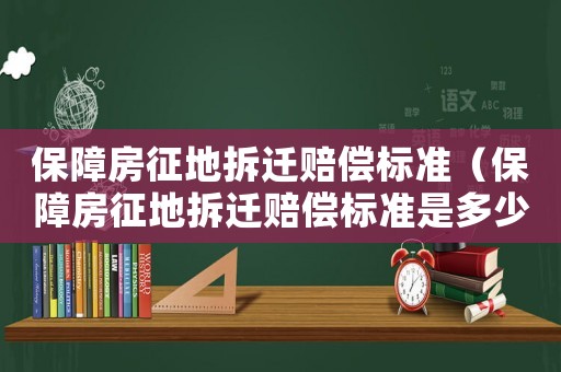 保障房征地拆遷賠償標(biāo)準(zhǔn)（保障房征地拆遷賠償標(biāo)準(zhǔn)是多少）