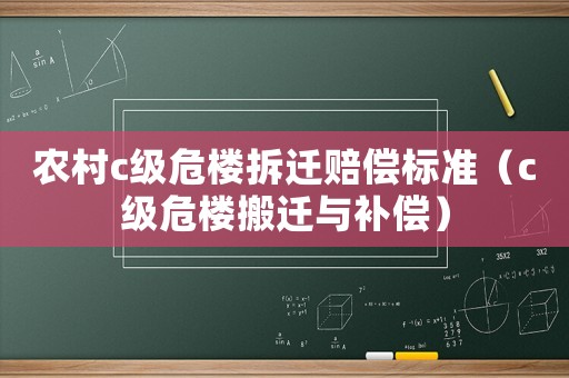 農(nóng)村c級危樓拆遷賠償標準（c級危樓搬遷與補償）