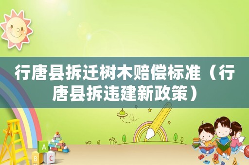 行唐縣拆遷樹木賠償標準（行唐縣拆違建新政策）