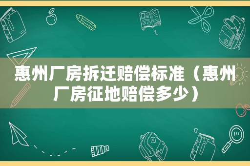惠州廠房拆遷賠償標(biāo)準(zhǔn)（惠州廠房征地賠償多少）