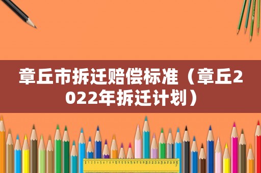 章丘市拆遷賠償標(biāo)準(zhǔn)（章丘2022年拆遷計(jì)劃）