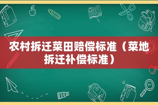 農(nóng)村拆遷菜田賠償標(biāo)準(zhǔn)（菜地拆遷補償標(biāo)準(zhǔn)）