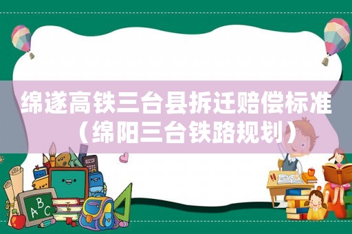 綿遂高鐵三臺(tái)縣拆遷賠償標(biāo)準(zhǔn)（綿陽(yáng)三臺(tái)鐵路規(guī)劃）