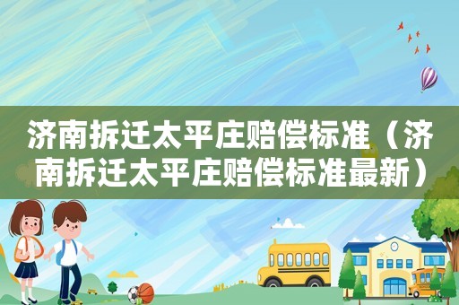 濟(jì)南拆遷太平莊賠償標(biāo)準(zhǔn)（濟(jì)南拆遷太平莊賠償標(biāo)準(zhǔn)最新）