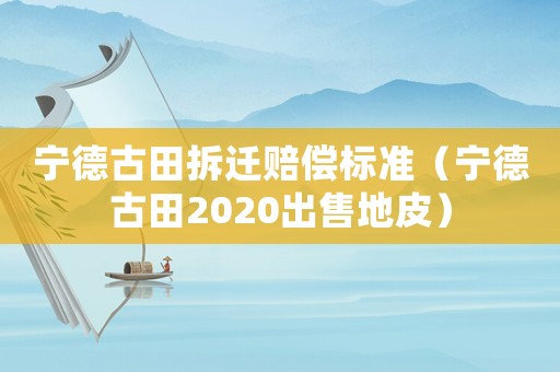 寧德古田拆遷賠償標(biāo)準(zhǔn)（寧德古田2020出售地皮）