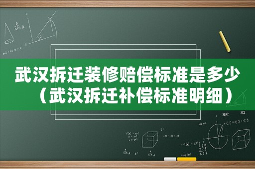 武漢拆遷裝修賠償標(biāo)準(zhǔn)是多少（武漢拆遷補(bǔ)償標(biāo)準(zhǔn)明細(xì)）