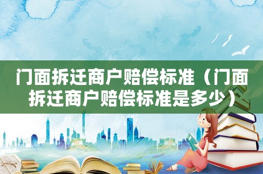 門面拆遷商戶賠償標(biāo)準(zhǔn)（門面拆遷商戶賠償標(biāo)準(zhǔn)是多少）