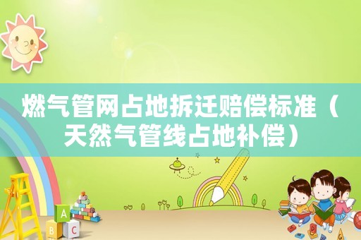 燃氣管網(wǎng)占地拆遷賠償標準（天然氣管線占地補償）