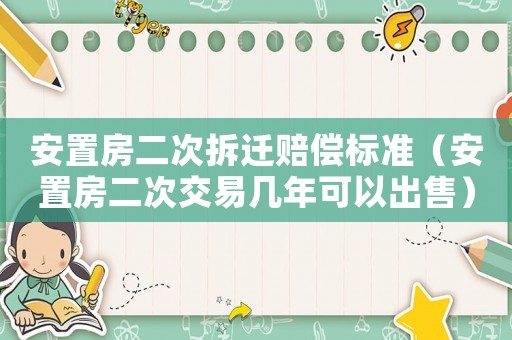 安置房二次拆遷賠償標(biāo)準(zhǔn)（安置房二次交易幾年可以出售）