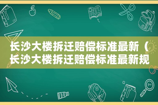 長沙大樓拆遷賠償標(biāo)準(zhǔn)最新（長沙大樓拆遷賠償標(biāo)準(zhǔn)最新規(guī)定）