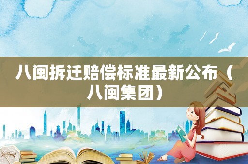八閩拆遷賠償標(biāo)準(zhǔn)最新公布（八閩集團(tuán)）