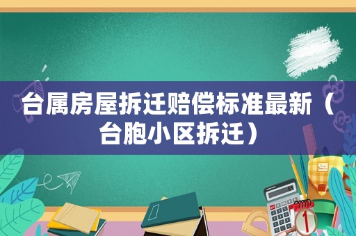 臺(tái)屬房屋拆遷賠償標(biāo)準(zhǔn)最新（臺(tái)胞小區(qū)拆遷）
