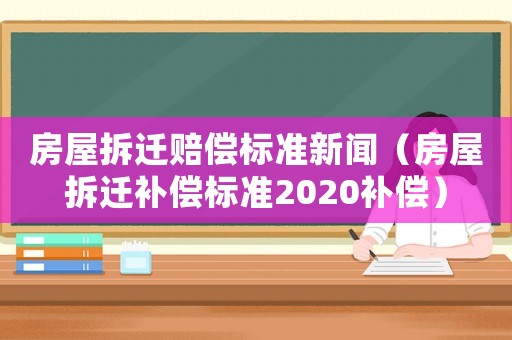 房屋拆遷賠償標(biāo)準(zhǔn)新聞（房屋拆遷補(bǔ)償標(biāo)準(zhǔn)2020補(bǔ)償）