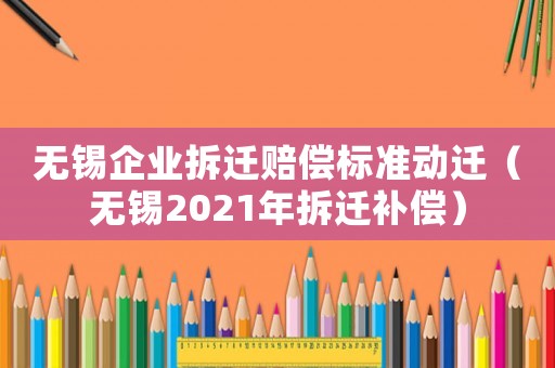 無錫企業(yè)拆遷賠償標準動遷（無錫2021年拆遷補償）