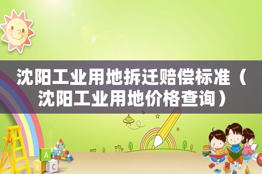 沈陽工業(yè)用地拆遷賠償標(biāo)準(zhǔn)（沈陽工業(yè)用地價(jià)格查詢）