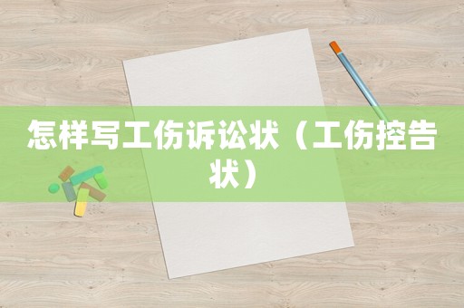 怎樣寫工傷訴訟狀（工傷控告狀）