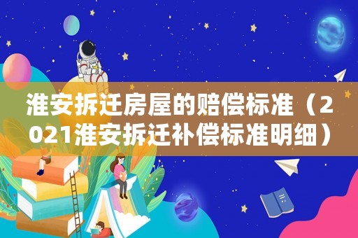 淮安拆遷房屋的賠償標(biāo)準(zhǔn)（2021淮安拆遷補(bǔ)償標(biāo)準(zhǔn)明細(xì)）