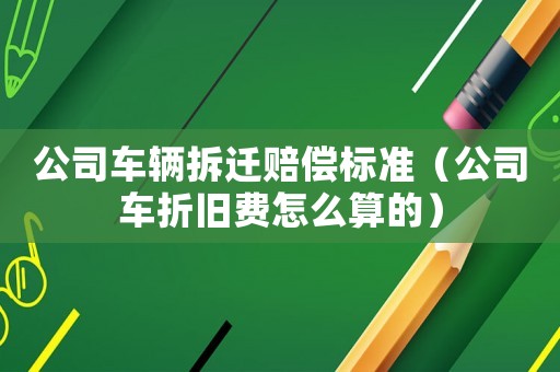 公司車輛拆遷賠償標準（公司車折舊費怎么算的）
