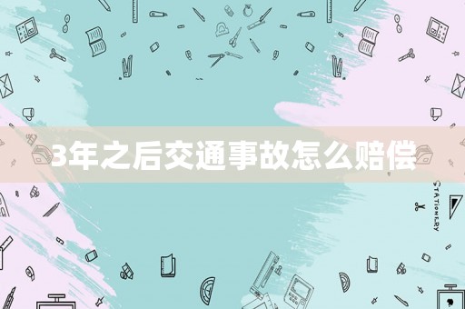 3年之后交通事故怎么賠償