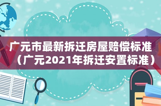 廣元市最新拆遷房屋賠償標(biāo)準(zhǔn)（廣元2021年拆遷安置標(biāo)準(zhǔn)）
