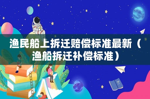 漁民船上拆遷賠償標(biāo)準(zhǔn)最新（漁船拆遷補(bǔ)償標(biāo)準(zhǔn)）